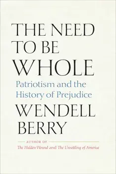 The Need to Be Whole: Patriotism and the History of Prejudice, Paperback/Wendell Berry