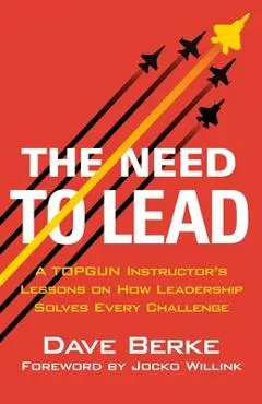 The Need to Lead: A Topgun Instructor's Lessons on How Leadership Solves Every Challenge - Dave Berke