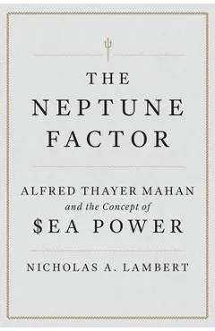 The Neptune Factor: Alfred Thayer Mahan and the Concept of Sea Power - Nicholas A. Lambert