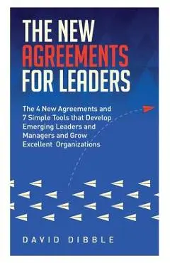 The New Agreements For Leaders: The 4 New Agreements and 7 Simple Tools that Develop Emerging Leaders and Managers and Grow Excellent Organizations - David Dibble