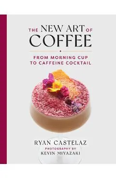 The New Art of Coffee: From Morning Cup to Caffeine Cocktail - Ryan Castelaz