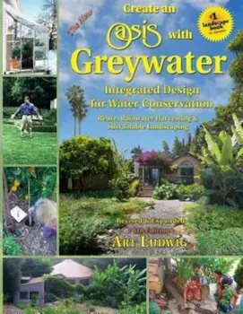 The New Create an Oasis with Greywater, 6th Ed.: Integrated Design for Water Conservation, Paperback/Art Ludwig