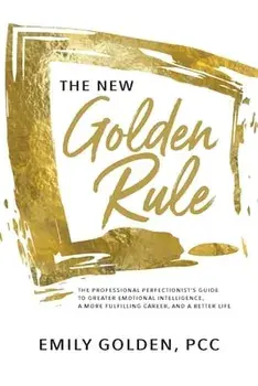 The New Golden Rule: The Professional Perfectionist's Guide to Greater Emotional Intelligence, A More Fulfilling Career, and A Better Life/Emily Golden