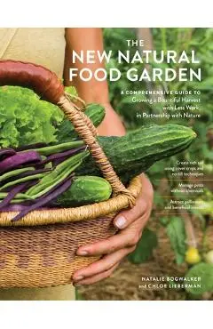 The New Natural Food Garden: A Comprehensive Guide to Growing a Bountiful Harvest with Less Work, in Partnership with Nature - Natalie Bogwalker