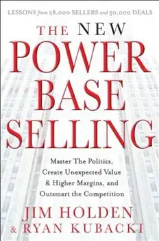 The New Power Base Selling: Master the Politics, Create Unexpected Value and Higher Margins, and Outsmart the Competition, Hardcover/Jim Holden