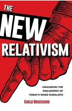 The New Relativism: Unmasking the Philosophy of Today's Woke Moralists - Karlo Broussard