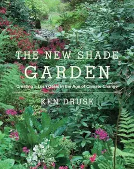 The New Shade Garden: Creating a Lush Oasis in the Age of Climate Change, Hardcover/Ken Druse