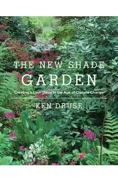 The New Shade Garden: Creating a Lush Oasis in the Age of Climate Change - Kenneth Druse