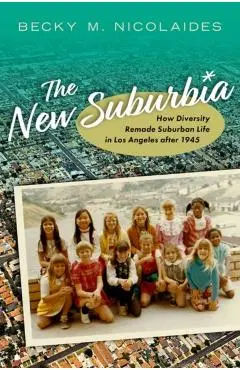 The New Suburbia: How Diversity Remade Suburban Life in Los Angeles After 1945 - Becky M. Nicolaides
