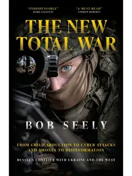 The New Total War. From Child Abduction to Cyber Attacks and Drones to Disinformation - Russia's Conflict with Ukraine and the West, Hardback/Bob Seely