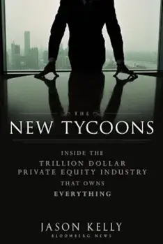 The New Tycoons: Inside the Trillion Dollar Private Equity Industry That Owns Everything, Hardcover/Jason Kelly