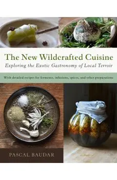 The New Wildcrafted Cuisine: Exploring the Exotic Gastronomy of Local Terroir - Pascal Baudar