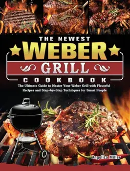 The Newest Weber Grill Cookbook: The Ultimate Guide to Master Your Weber Grill with Flavorful Recipes and Step-by-Step Techniques for Smart People, Hardcover/Angelica Miller