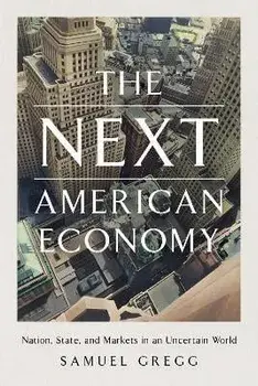 The Next American Economy. Nation, State, and Markets in an Uncertain World, Hardback/Samuel Gregg