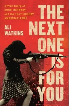 The Next One Is for You: A True Story of Guns, Country, and the Ira's Secret American Army - Ali Watkins