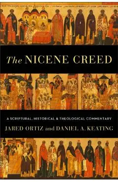 The Nicene Creed: A Scriptural, Historical, and Theological Commentary - Jared Ortiz