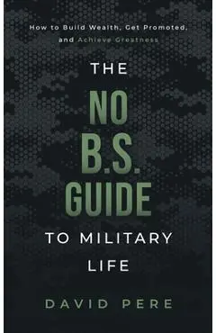 The No B.S. Guide to Military Life: How to build wealth, get promoted, and achieve greatness - David Pere