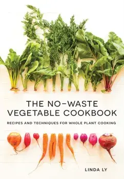 The No-Waste Vegetable Cookbook: Recipes and Techniques for Whole Plant Cooking, Hardcover/Linda Ly