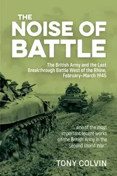 The Noise of Battle. The British Army and the Last Breakthrough Battle West of the Rhine, February-March 1945, New ed, Paperback/Tony Colvin