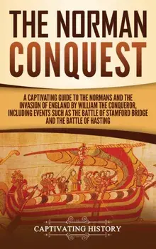 The Norman Conquest: A Captivating Guide to the Normans and the Invasion of England by William the Conqueror, Including Events Such as the, Hardcover/Captivating History