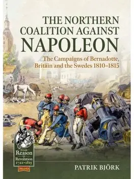The Northern Coalition against Napoleon. The Campaigns of Bernadotte, Britain and the Swedes 1810-1815, Paperback/Patrik Bjork