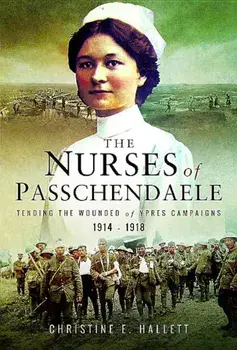 The Nurses of Passchendaele: Caring for the Wounded of the Ypres Campaigns 1914-1918, Paperback/Christine E. Hallett