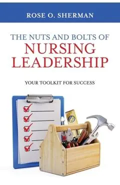 The Nuts and Bolts of Nursing Leadership: Your Toolkit for Success - Rose O. Sherman
