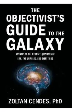 The Objectivist's Guide to the Galaxy: Answers to the Ultimate Questions of Life, the Universe, and Everything - Zoltan Cendes