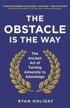 The Obstacle is the Way: The Ancient Art of Turning Adversity to Advantage/Ryan Holiday