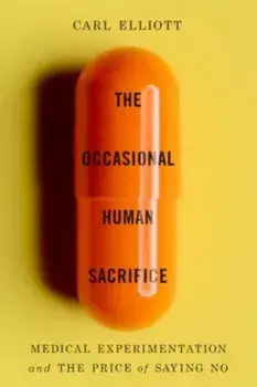 The Occasional Human Sacrifice. Medical Experimentation and the Price of Saying No, Hardback/Carl Elliott