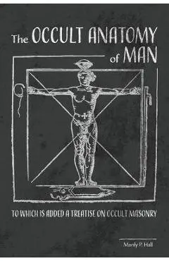 The Occult Anatomy of Man: To Which Is Added a Treatise on Occult Masonry - Manly P. Hall