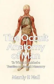 The Occult Anatomy of Man: To Which Is Added a Treatise on Occult Masonry Paperback, Paperback/Manly P Hall
