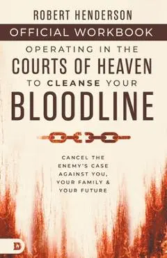 The Official Workbook for Operating in the Courts of Heaven to Cleanse Your Bloodline: Cancel the Enemy's Case Against You, Your Family, and Your Futu - Robert Henderson