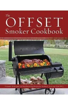 The Offset Smoker Cookbook: Pitmaster Techniques and Mouthwatering Recipes for Authentic, Low-And-Slow BBQ - Chris Grove