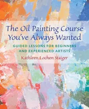 The Oil Painting Course You've Always Wanted: Guided Lessons for Beginners & Experienced Artists, Paperback/Kathleen Staiger