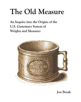 The Old Measure: An Inquiry Into the Origins of the U.S. Customary System of Weights and Measures, Paperback/Jon Bosak