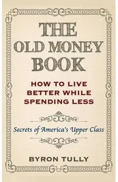 The Old Money Book: How To Live Better While Spending Less: Secrets of America's Upper Class - Byron Tully