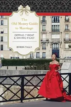 The Old Money Guide to Marriage: Getting It Right - Making It Last, Paperback/Byron Tully