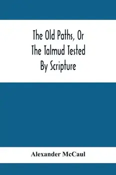 The Old Paths, Or The Talmud Tested By Scripture, Being A Comparison Of The Principles And Doctrines Of Modern Judaism With The Religion Of Moses And/Alexander McCaul