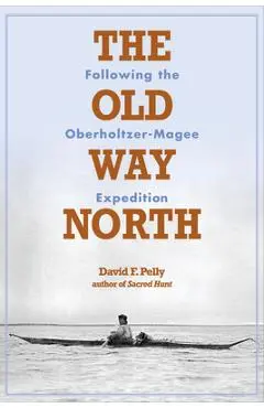 The Old Way North: Following the Oberholtzer-Magee Expedition - David F. Pelly