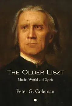 The Older Liszt. Music, World and Spirit, Hardback/Peter Coleman