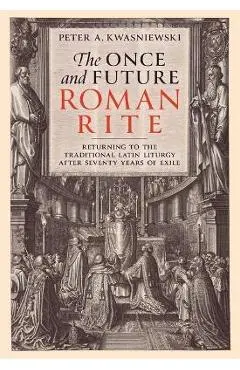 The Once and Future Roman Rite: Returning to the Traditional Latin Liturgy After Seventy Years of Exile - Peter Kwasniewski
