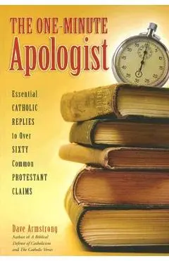 The One-Minute Apologist: Essential Catholic Replies to Over 60 Protestant Claims - Dave Armstrong