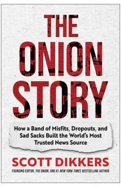 The Onion Story: How a Band of Misfits, Dropouts, and Sad Sacks Built the World's Most Trusted News Source - Scott Dikkers