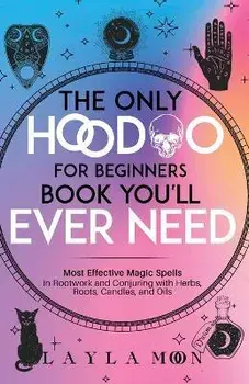 The Only Hoodoo for Beginners Book You'll Ever Need: Most Effective Magic Spells in Rootwork and Conjuring with Herbs, Roots, Candles, and Oils, Paperback/Layla Moon