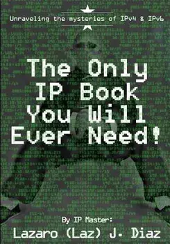 The Only IP Book You Will Ever Need!: Unraveling the Mysteries of Ipv4 & Ipv6, Paperback/Lazaro (Laz) J. Diaz