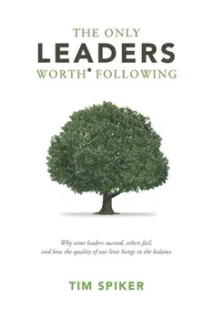 The Only Leaders Worth* Following: Why Some Leaders Succeed, Others Fail, and How the Quality of Our Lives Hangs in the Balance/Tim Spiker