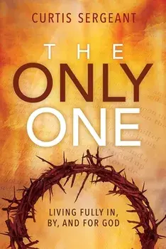 The Only One: Living Fully In, By, and for God, Paperback/Curtis Sergeant