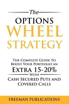 The Options Wheel Strategy: The Complete Guide To Boost Your Portfolio An Extra 15-20% With Cash Secured Puts And Covered Calls/Freeman Publications