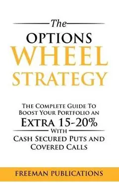 The Options Wheel Strategy: The Complete Guide To Boost Your Portfolio An Extra 15-20% With Cash Secured Puts And Covered Calls - Freeman Publications